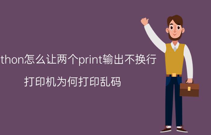 python怎么让两个print输出不换行 打印机为何打印乱码?打印乱码后如何解决？